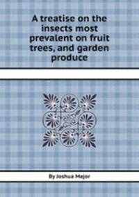 A treatise on the insects most prevalent on fruit trees, and garden produce