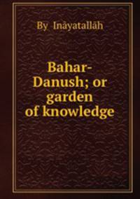 Bahar-Danush; or garden of knowledge