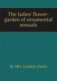 The ladies` flower-garden of ornamental annuals