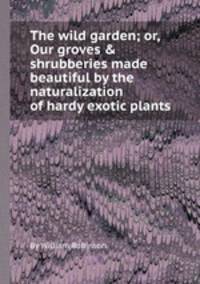 The wild garden; or, Our groves & shrubberies made beautiful by the naturalization of hardy exotic plants