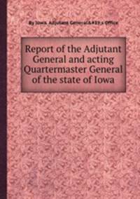 Report of the Adjutant General and acting Quartermaster General of the state of Iowa