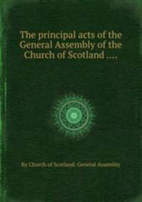 The principal acts of the General Assembly of the Church of Scotland ....