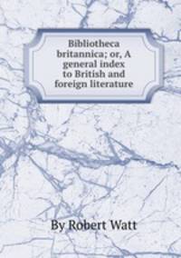 Bibliotheca britannica; or, A general index to British and foreign literature