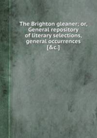 The Brighton gleaner; or, General repository of literary selections, general occurrences [&c.].