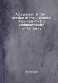 Acts passed at the ... session of the ... General Assembly for the commonwealth of Kentucky