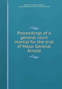 Proceedings of a general court martial for the trial of Major General Arnold