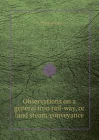 Observations on a general iron rail-way, or land steam-conveyance
