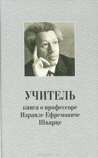 Учитель. Книга о профессоре Израиле Ефремовиче Шварце