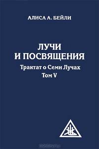 Лучи и посвящения. Трактат о семи лучах. Том 5 - 4 изд.