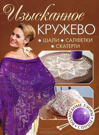 Изысканное кружево: волшебные узоры спицами. Шали, салфетки, скатерти