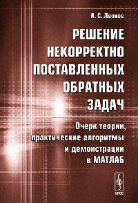 Решение некорректно поставленных обратных задач. Очерк теории, практические алгоритмы и демонстрации в МАТЛАБ