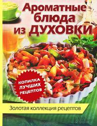 Ароматные блюда из духовки. Золотая коллекция рецептов
