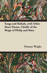Songs and Ballads, with Other Short Poems, Chiefly of the Reign of Philip and Mary