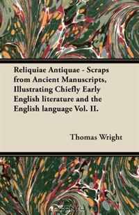 Reliquiae Antiquae - Scraps from Ancient Manuscripts, Illustrating Chiefly Early English literature and the English language Vol. II.