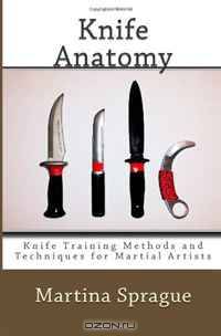 Knife Anatomy: Knife Training Methods and Techniques for Martial Artists: Volume 1