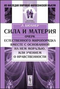 Сила и материя: Очерк естественного миропорядка вместе с основанной на нем моралью, или учением о нравственности. Пер. с нем.