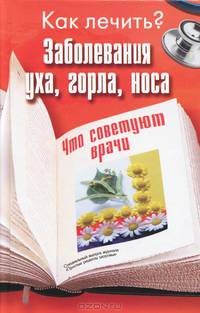 Как лечить? Заболевания уха, горла, носа. Что советуют врачи