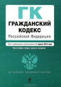 Гражданский кодекс Российской Федерации. Части первая, вторая, третья и четвертая (текст с изменениями и дополнениями на 1 апреля 2013 года)
