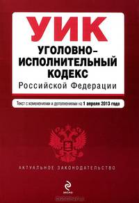 Уголовно-исполнительный кодекс Российской Федерации (текст с изменениями и дополнениями на 1 апреля 2013 года)