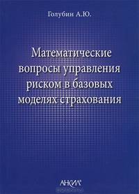 Математические вопросы управления риском в базовых моделях страхования / А.Ю. Голубин.