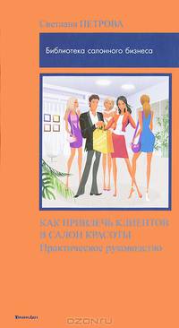 Как привлечь клиентов в салон красоты: Практическое руководство / С.В. Петрова. - 2-e изд. - (Библиотека салонного бизнеса).