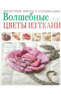 Волшебные цветы из ткани. Лоскутное шитье и аппликация / Инесон П.