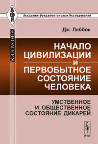 Начало цивилизации и первобытное состояние человека: Умственное и общественное состояние дикарей. Пер. с англ.