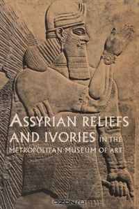Assyrian Reliefs and Ivories in The Metropolitan Museum of Art: Palace Reliefs of Assurnasirpal II and Ivory Carvings from Nimrud