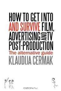 How to Get Into and Survive Film, Advertising and TV Post-Production - The Alternative Guide