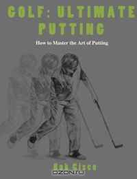Ultimate Putting: How to Master the Art of Putting