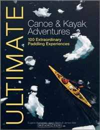 Ultimate Canoe and Kayak Adventures: 100 Extraordinary Paddling Experiences