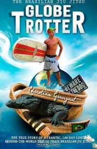 The Brazilian Jiu Jitsu Globetrotter: The true story about a frantic, 140 day long, around-the-world trip to train Brazilian Jiu Jitsu