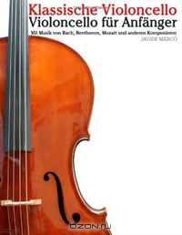Klassische Violoncello: Violoncello fur Anfanger. Mit Musik von Bach, Beethoven, Mozart und anderen Komponisten