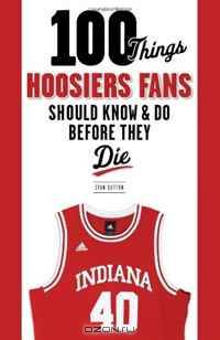 100 Things Hoosiers Fans Should Know & Do Before They Die (100 Things...Fans Should Know)