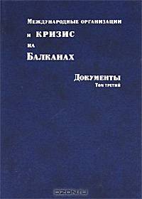 Международные организации и кризис на Балканах. Том 3. Документы