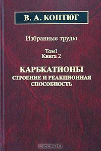 В. А. Коптюг. Избранные труды. Книга 2. Карбкатионы. Строение и реакционная способность. 1976 - 1993 гг.