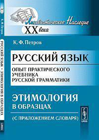 Русский язык. Опыт практического учебника русской грамматики: Этимология в образцах (С приложением словаря) / К.Ф. Петров. - 28-e изд., репринтное изд. - (Лингвистическое наследие