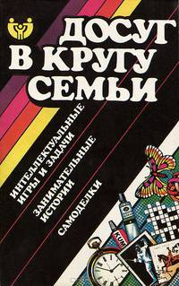 Досуг в кругу семьи. Интеллектуальные игры и задачи, занимательные истории, самоделки