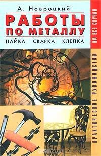 Работы по металлу. Сварка, пайка, клепка. Практическое руководство