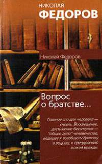 Вопрос о братстве, или родстве, о причинах небратского, неродственного, т.е. немирного, состояния мира и о средствах к восстановлению родства - (Философия. Психология)
