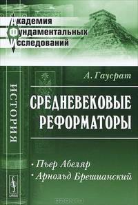 Средневековые реформаторы. Пьер Абеляр. Арнольд Брешианский - 2 изд.