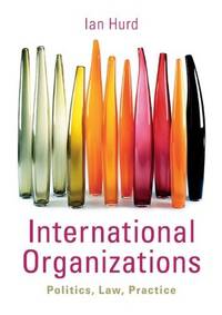 International Organizations: Politics, Law, Practice