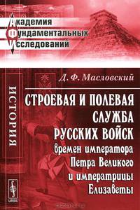Строевая и полевая служба русских войск времен императора Петра Великого и императрицы Елизаветы. Историческое исследование - 2 изд.