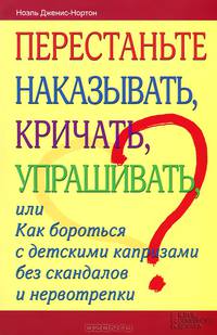 Перестаньте наказывать, кричать, упрашивать, или Как бороться с детскими капризами без скандалов и нервотрепки