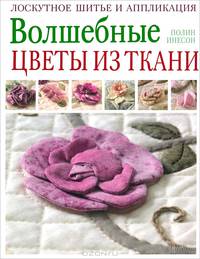 Волшебные цветы из ткани. Лоскутное шитье и аппликация