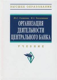 Организация деятельности Центрального банка: Учебник / Ю.С. Голикова, М.А. Хохленкова. - 2-e изд., перераб. и доп. - (Высшее образование)., (Гриф)