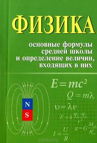 Физика. Основные формулы средней школы и определение величин входящих в них - 2 изд.