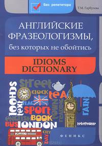 Английские фразеологизмы, без которых не обойтись. Idioms Dictionary
