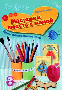 Мастерим вместе с мамой. Яркие развивающие идеи
