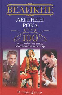 Великие легенды рока. 100 историй о музыке, "взорвавшей" весь мир